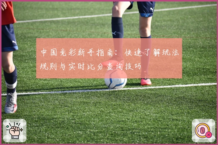 中国竞彩新手指南：快速了解玩法规则与实时比分查询技巧