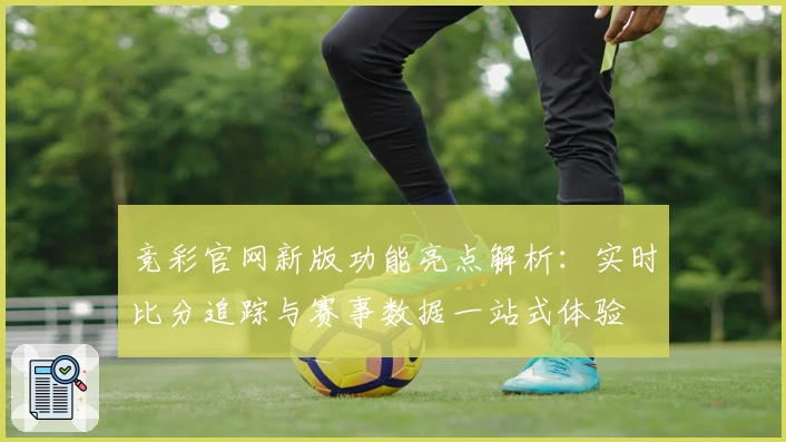 竞彩官网新版功能亮点解析：实时比分追踪与赛事数据一站式体验