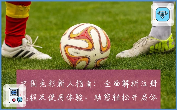 中国竞彩新人指南：全面解析注册流程及使用体验，助您轻松开启体育竞猜之旅