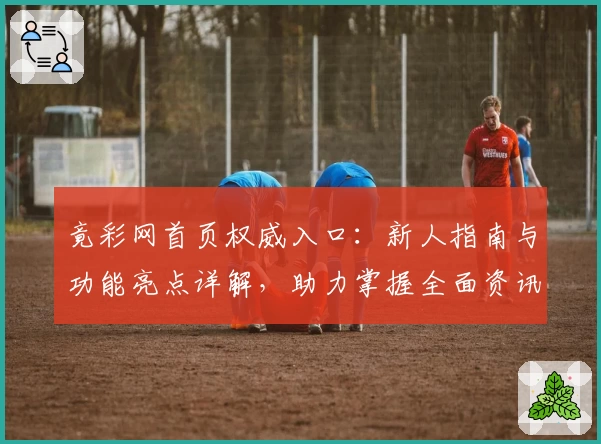 竟彩网首页权威入口:新人指南与功能亮点详解,助力掌握全面资讯体验