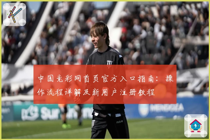 中国竞彩网首页官方入口指南：操作流程详解及新用户注册教程