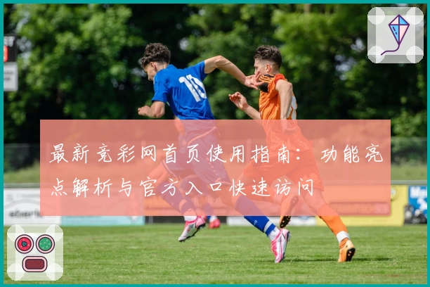 最新竞彩网首页使用指南：功能亮点解析与官方入口快速访问