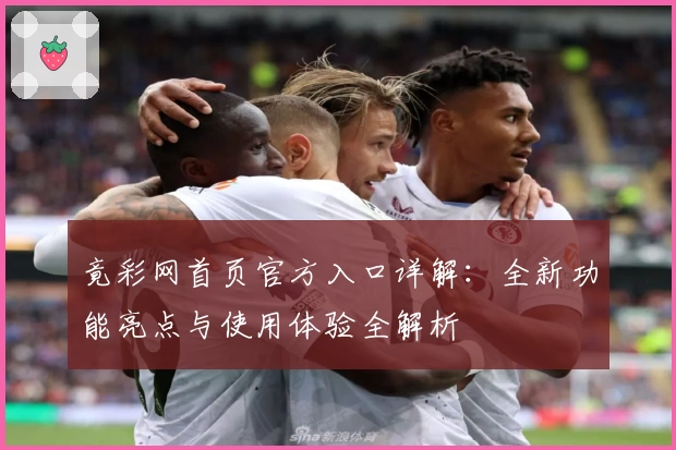 竟彩网首页官方入口详解：全新功能亮点与使用体验全解析