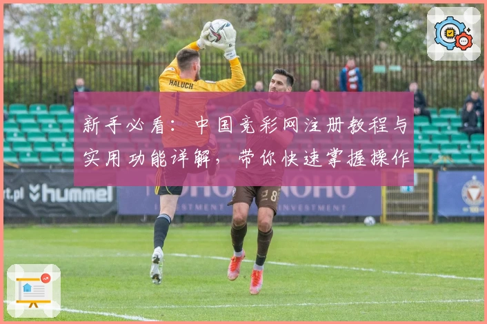 新手必看：中国竞彩网注册教程与实用功能详解，带你快速掌握操作技巧
