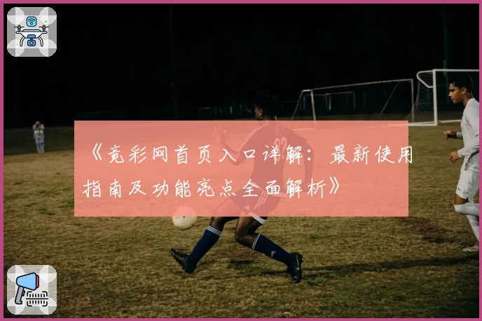 《竟彩网首页入口详解：最新使用指南及功能亮点全面解析》