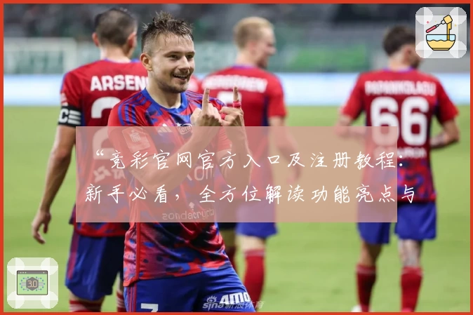 “竞彩官网官方入口及注册教程:新手必看,全方位解读功能亮点与使用体验”