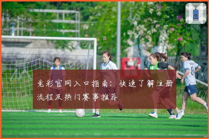 竞彩官网入口指南：快速了解注册流程及热门赛事推荐