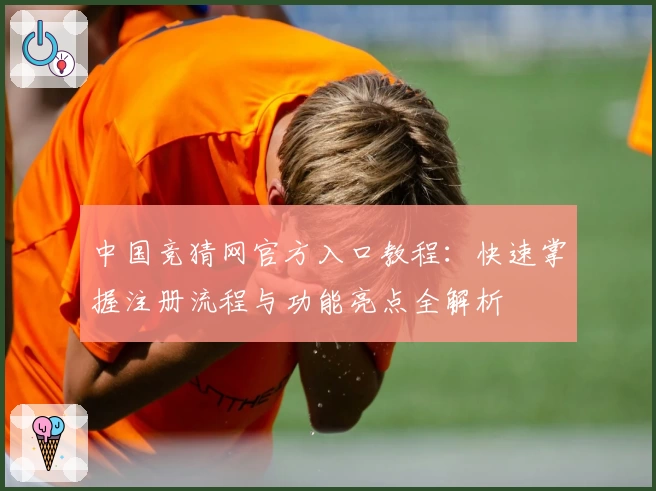 中国竞猜网官方入口教程：快速掌握注册流程与功能亮点全解析