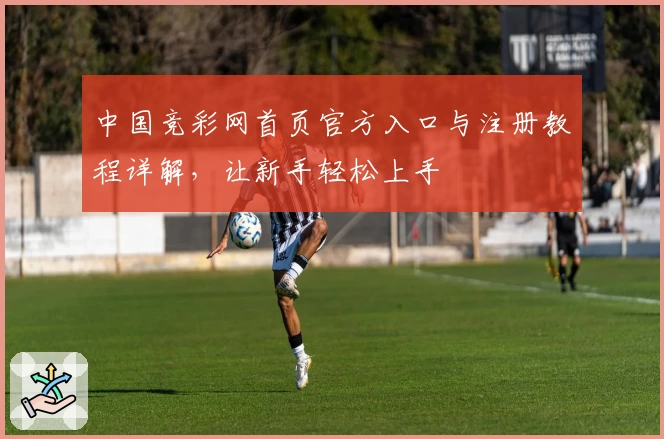 中国竞彩网首页官方入口与注册教程详解，让新手轻松上手