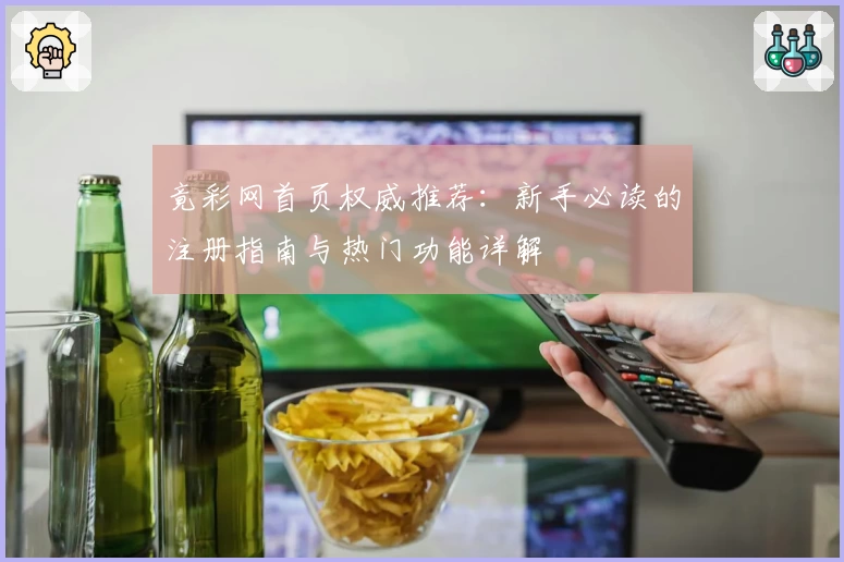 竟彩网首页权威推荐：新手必读的注册指南与热门功能详解