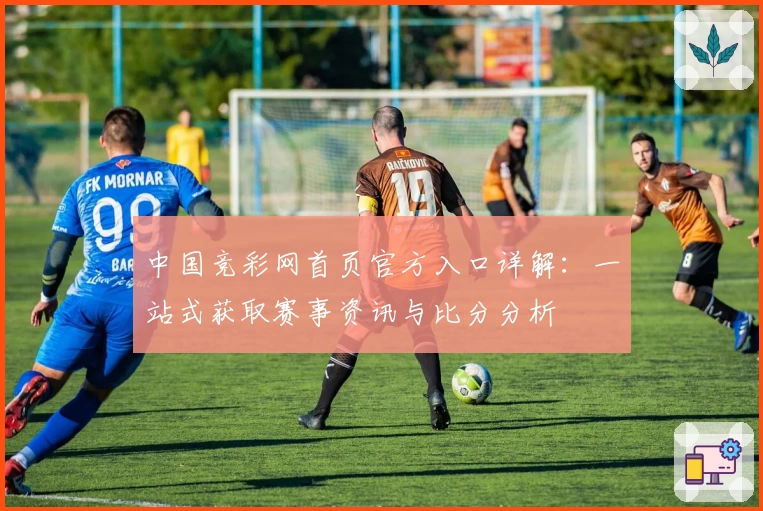 中国竞彩网首页官方入口详解：一站式获取赛事资讯与比分分析
