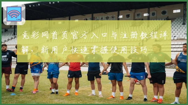 竟彩网首页官方入口与注册教程详解，新用户快速掌握使用技巧