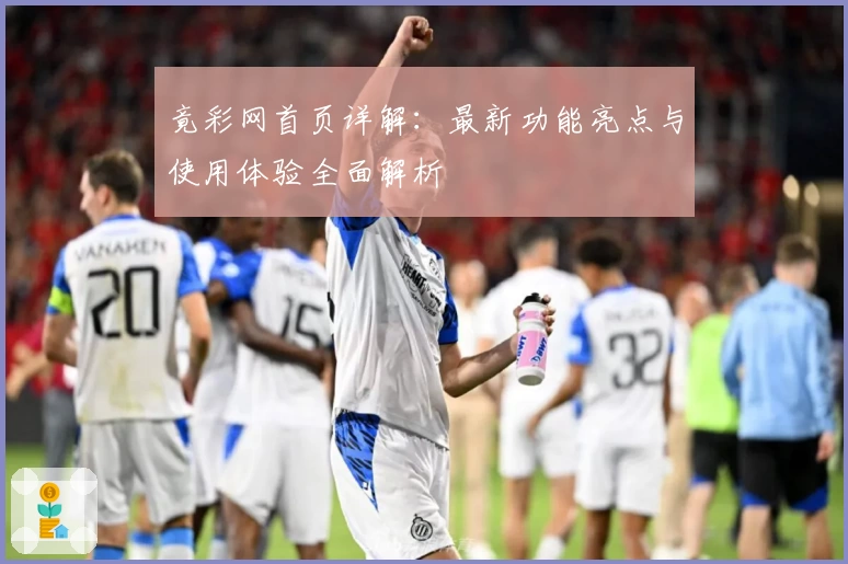 竟彩网首页详解：最新功能亮点与使用体验全面解析