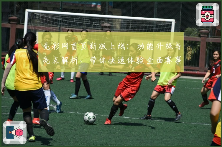 竟彩网首页新版上线：功能升级与亮点解析，带你快速体验全面赛事信息