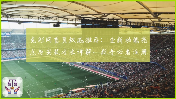 竟彩网首页权威推荐：全新功能亮点与安装方法详解，新手必看注册教程