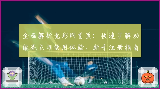 全面解析竟彩网首页：快速了解功能亮点与使用体验，新手注册指南一篇搞定
