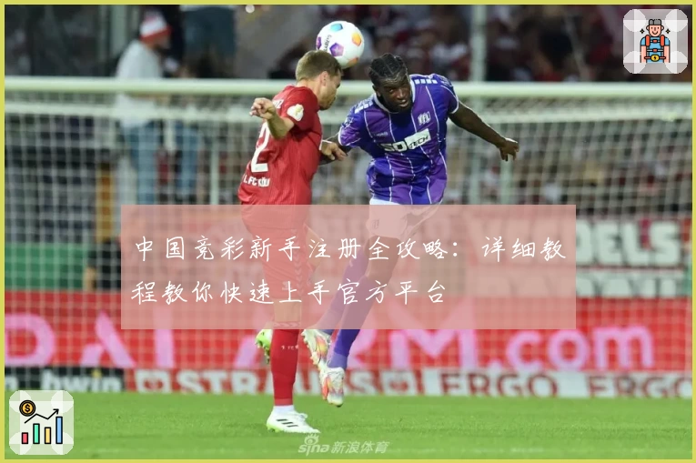 中国竞彩新手注册全攻略：详细教程教你快速上手官方平台