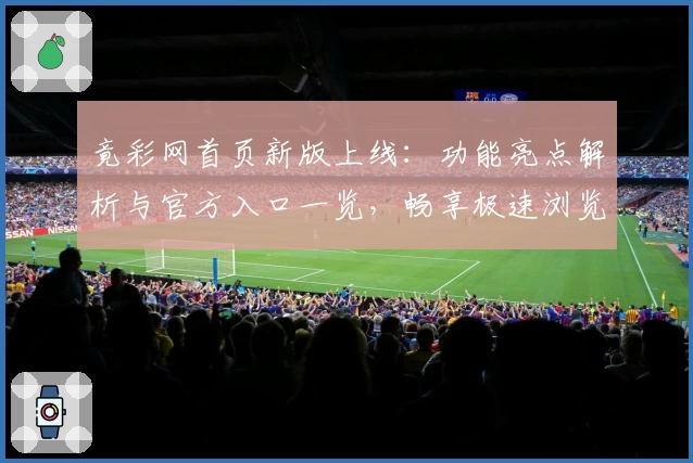 竟彩网首页新版上线：功能亮点解析与官方入口一览，畅享极速浏览新体验