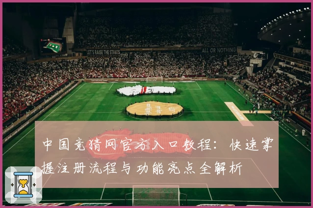 中国竞猜网官方入口教程：快速掌握注册流程与功能亮点全解析