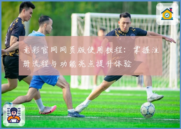 竞彩官网网页版使用教程：掌握注册流程与功能亮点提升体验