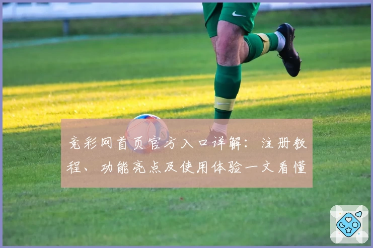 竞彩网首页官方入口详解：注册教程、功能亮点及使用体验一文看懂