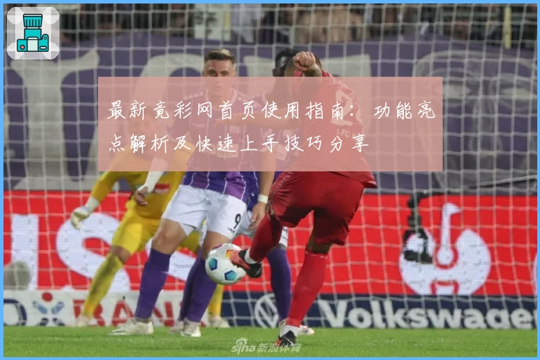 最新竟彩网首页使用指南：功能亮点解析及快速上手技巧分享