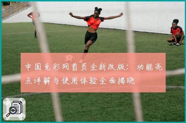 中国竞彩网首页全新改版：功能亮点详解与使用体验全面揭晓