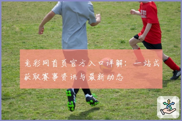 竞彩网首页官方入口详解：一站式获取赛事资讯与最新动态