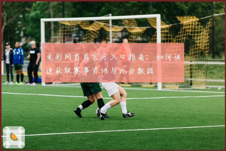 竞彩网首页官方入口指南：如何快速获取赛事资讯与比分数据