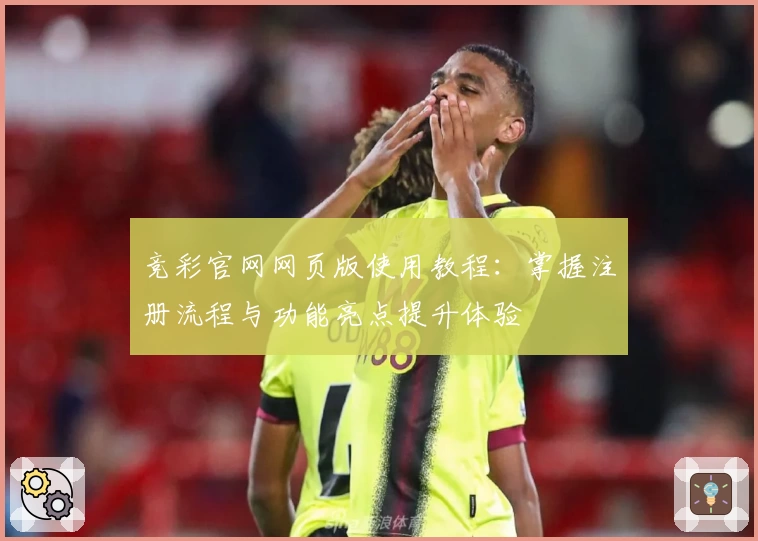 竞彩官网网页版使用教程:掌握注册流程与功能亮点提升体验