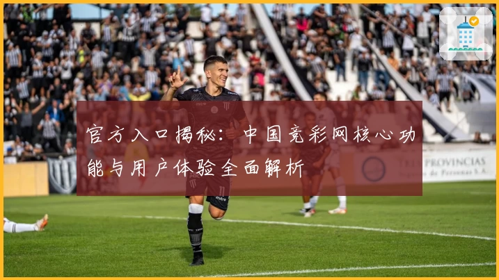 官方入口揭秘：中国竞彩网核心功能与用户体验全面解析