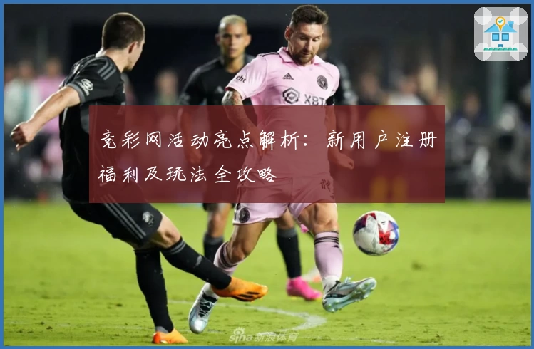 竞彩网活动亮点解析：新用户注册福利及玩法全攻略