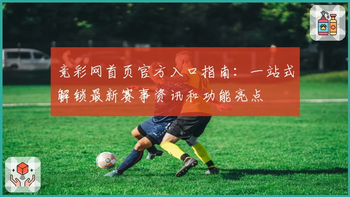 竞彩网首页官方入口指南：一站式解锁最新赛事资讯和功能亮点