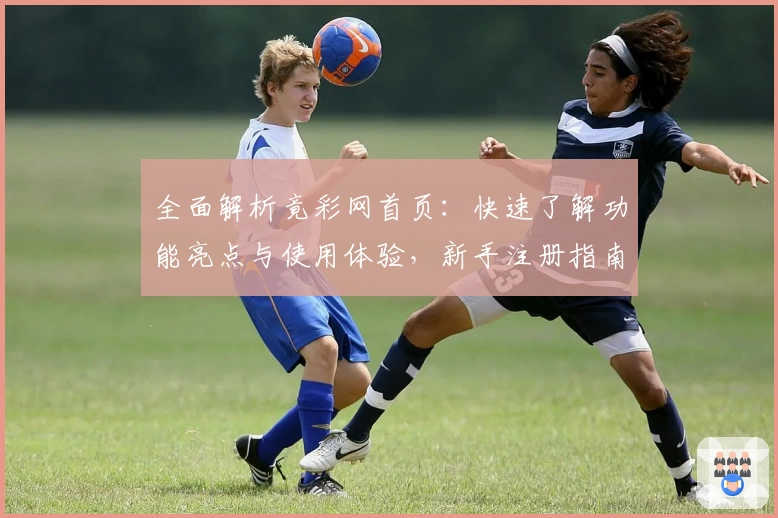 全面解析竟彩网首页：快速了解功能亮点与使用体验，新手注册指南一篇搞定