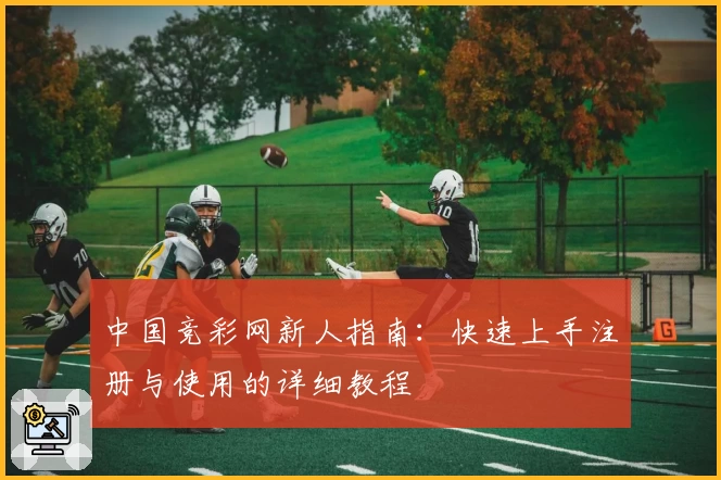 中国竞彩网新人指南:快速上手注册与使用的详细教程