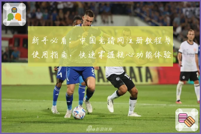 新手必看：中国竞猜网注册教程与使用指南，快速掌握核心功能体验
