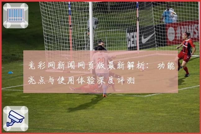 竞彩网新闻网页版最新解析：功能亮点与使用体验深度评测