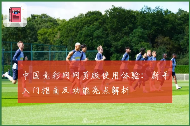 中国竞彩网网页版使用体验：新手入门指南及功能亮点解析