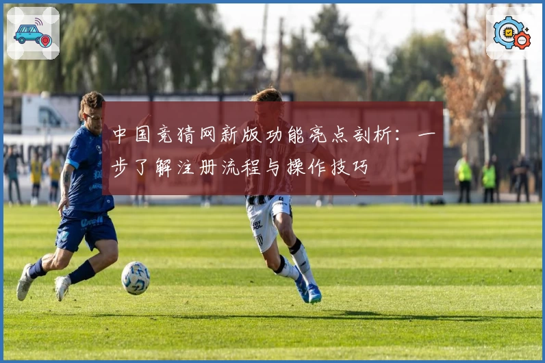中国竞猜网新版功能亮点剖析：一步了解注册流程与操作技巧