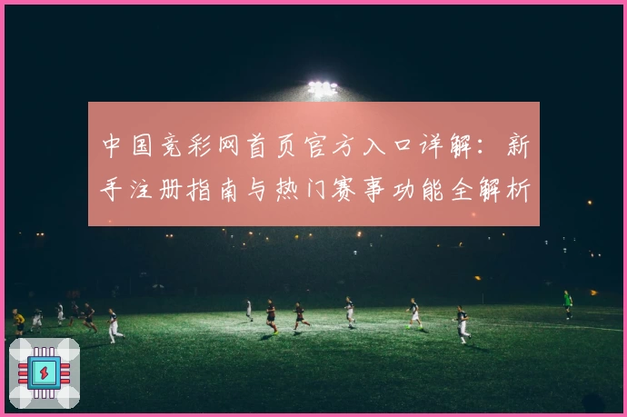 中国竞彩网首页官方入口详解：新手注册指南与热门赛事功能全解析