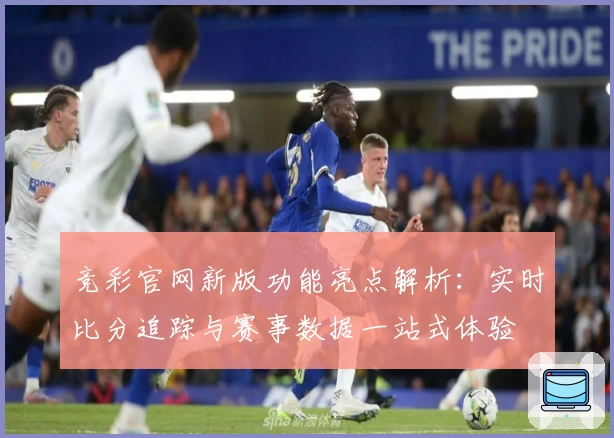 竞彩官网新版功能亮点解析：实时比分追踪与赛事数据一站式体验