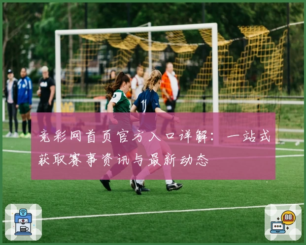 竞彩网首页官方入口详解：一站式获取赛事资讯与最新动态