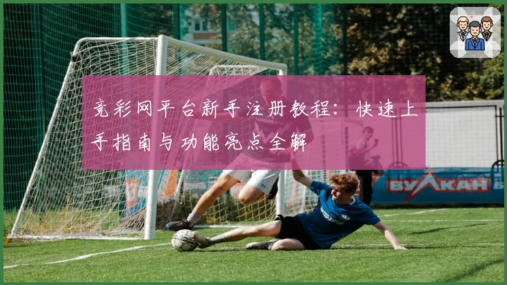 竞彩网平台新手注册教程：快速上手指南与功能亮点全解