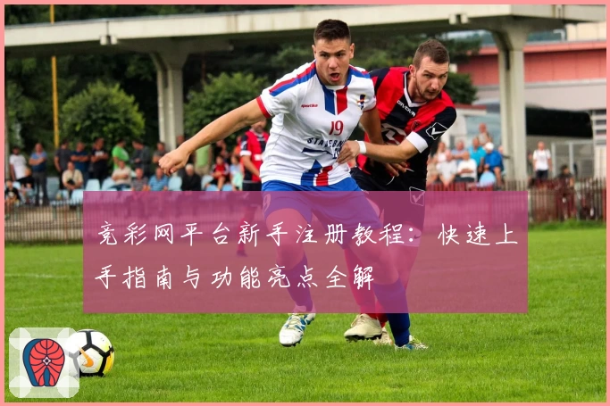 竞彩网平台新手注册教程：快速上手指南与功能亮点全解