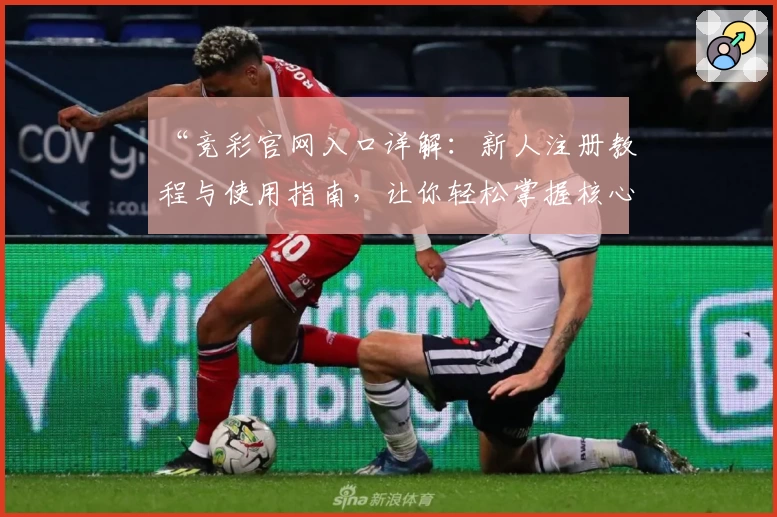 “竞彩官网入口详解：新人注册教程与使用指南，让你轻松掌握核心功能”