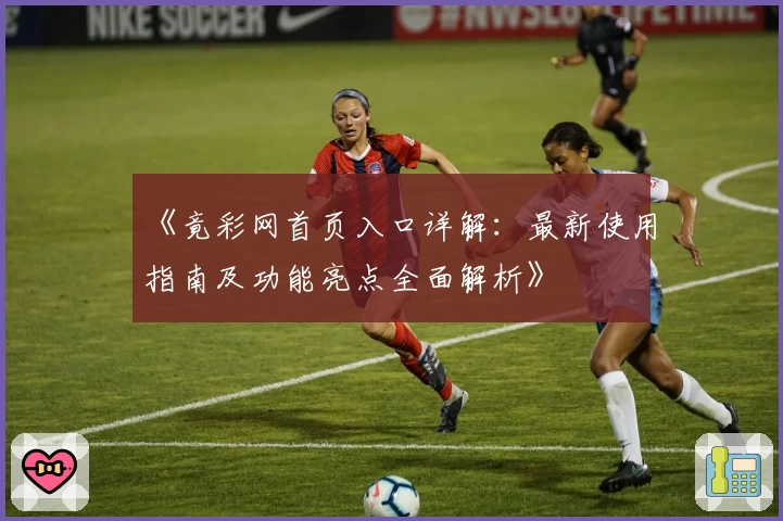 《竟彩网首页入口详解：最新使用指南及功能亮点全面解析》