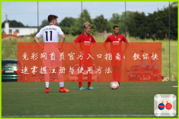竞彩网首页官方入口指南，教你快速掌握注册与使用方法