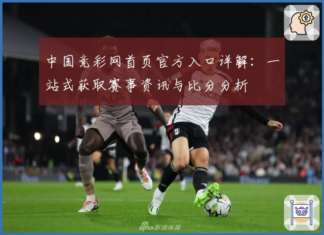 中国竞彩网首页官方入口详解：一站式获取赛事资讯与比分分析