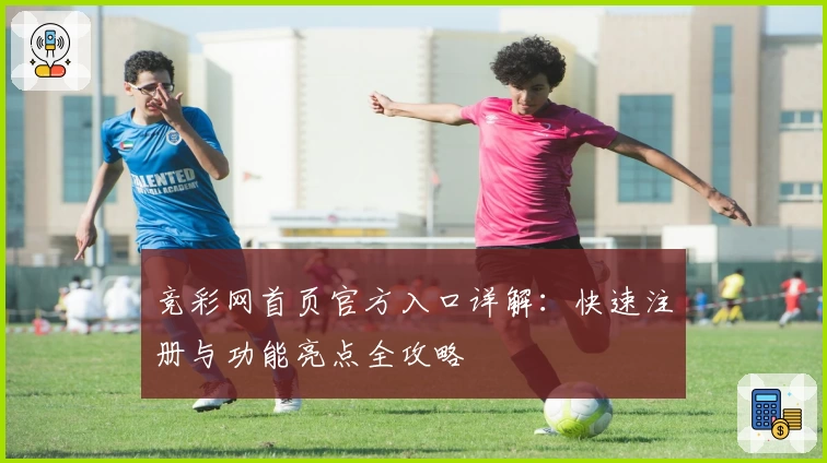 竞彩网首页官方入口详解：快速注册与功能亮点全攻略