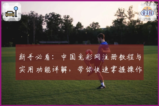 新手必看：中国竞彩网注册教程与实用功能详解，带你快速掌握操作技巧